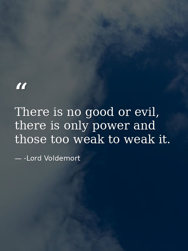 There is no good or evil, there is only power and those too weak to weak it. — -Lord Voldemort