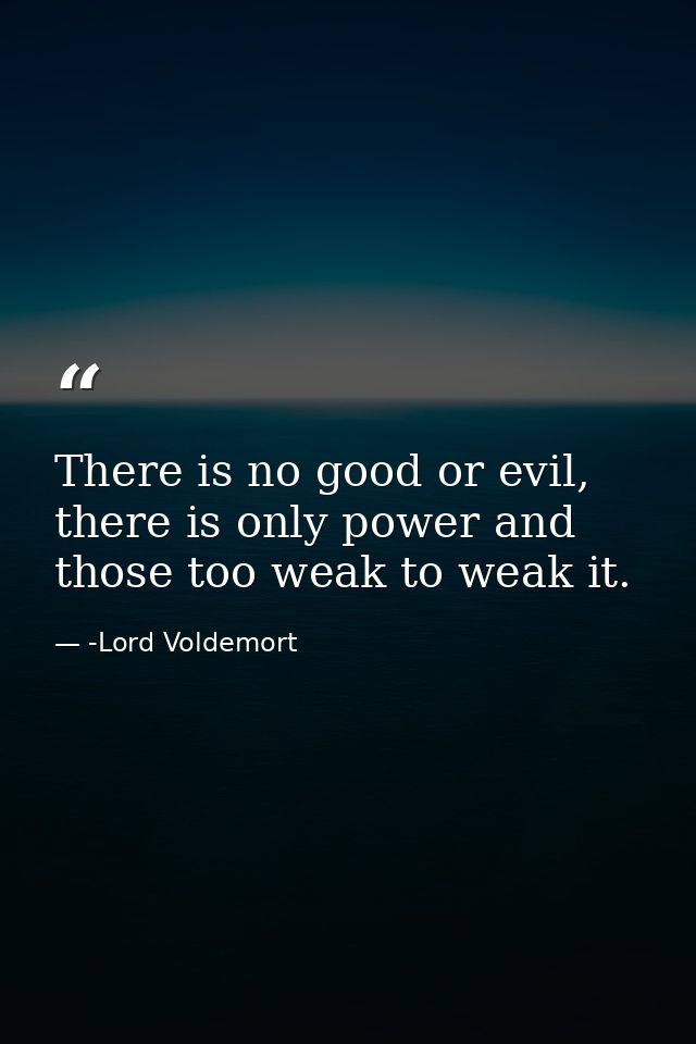 There is no good or evil, there is only power and those too weak to weak it. — -Lord Voldemort
