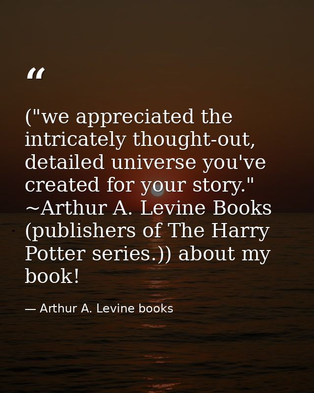 ("we appreciated the intricately thought-out, detailed universe you've created for your story." ~Arthur A. Levine Books  — Arthur A. Levine books