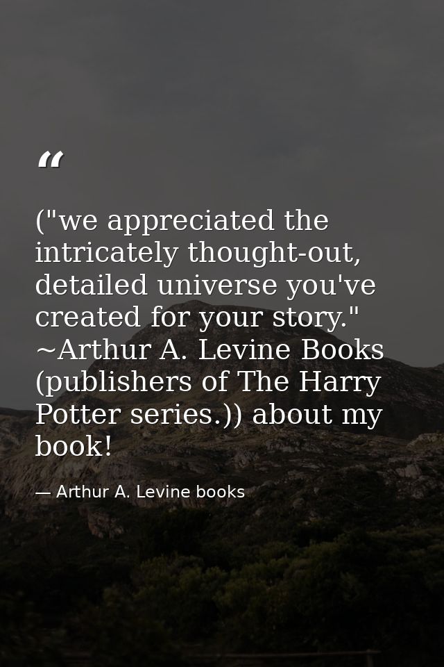 ("we appreciated the intricately thought-out, detailed universe you've created for your story." ~Arthur A. Levine Books  — Arthur A. Levine books