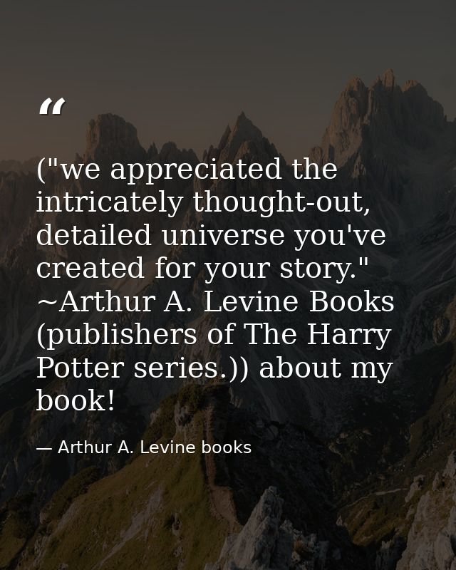 ("we appreciated the intricately thought-out, detailed universe you've created for your story." ~Arthur A. Levine Books  — Arthur A. Levine books