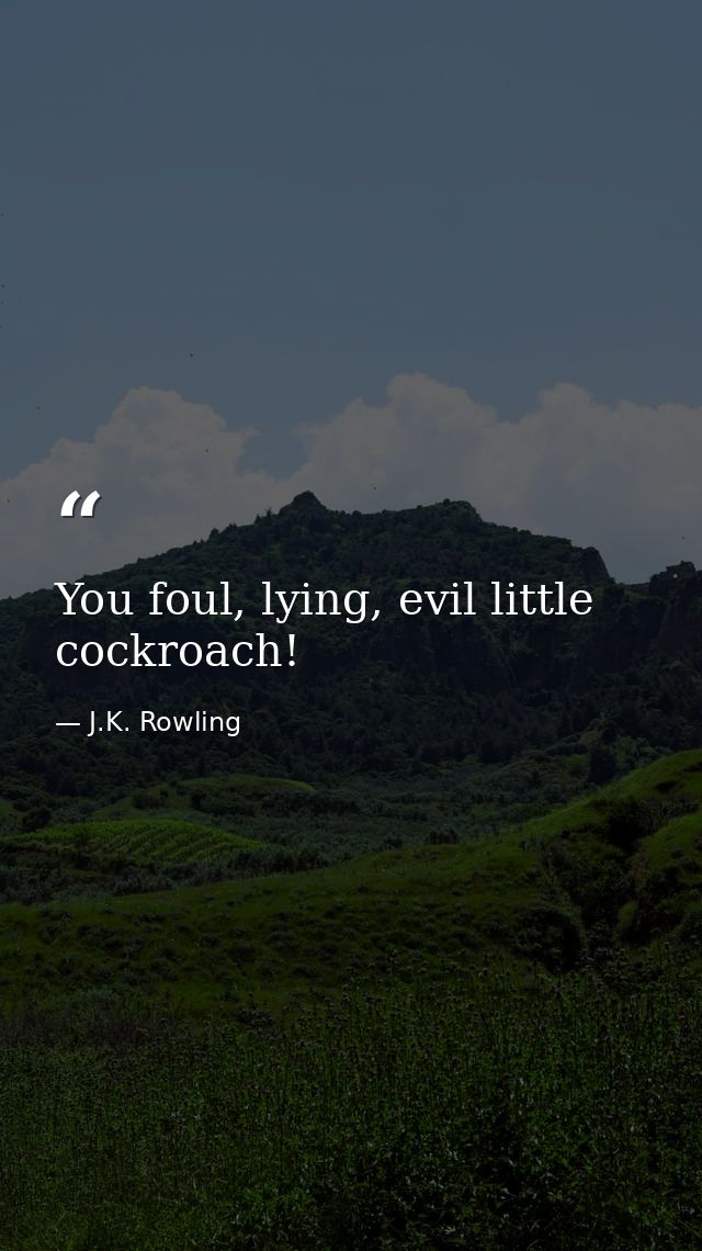You foul, lying, evil little cockroach! — J.K. Rowling