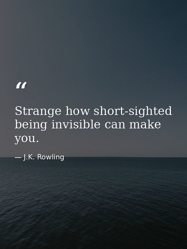 Strange how short-sighted being invisible can make you. — J.K. Rowling