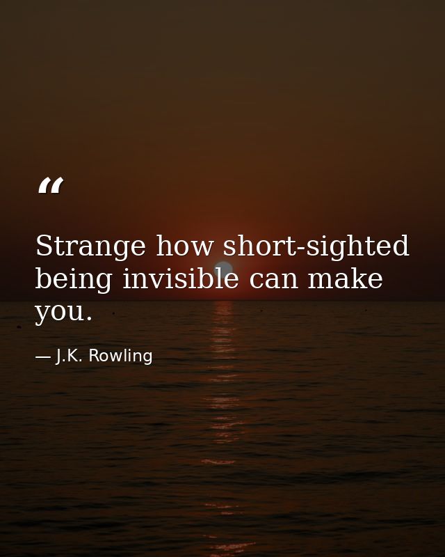 Strange how short-sighted being invisible can make you. — J.K. Rowling