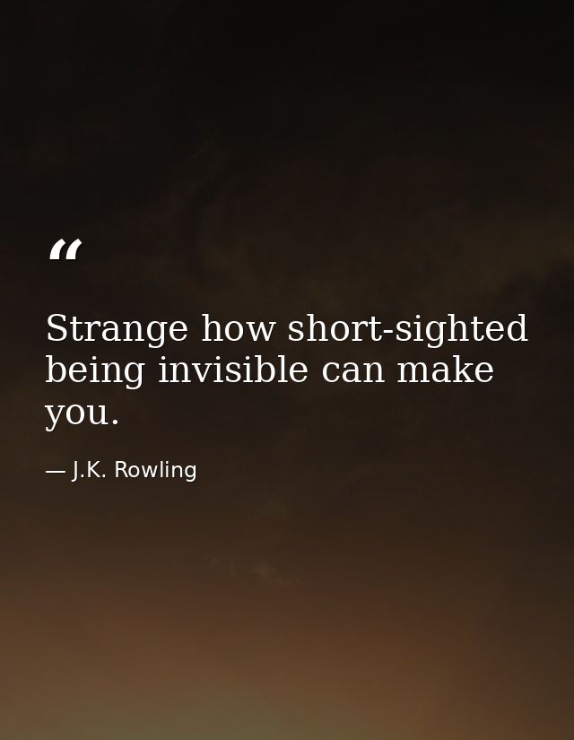 Strange how short-sighted being invisible can make you. — J.K. Rowling