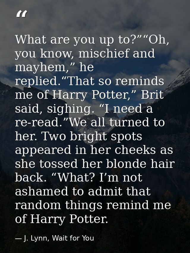 What are you up to?”“Oh, you know, mischief and mayhem,” he replied.“That so reminds me of Harry Potter,” Brit said, sig — J. Lynn, Wait for You