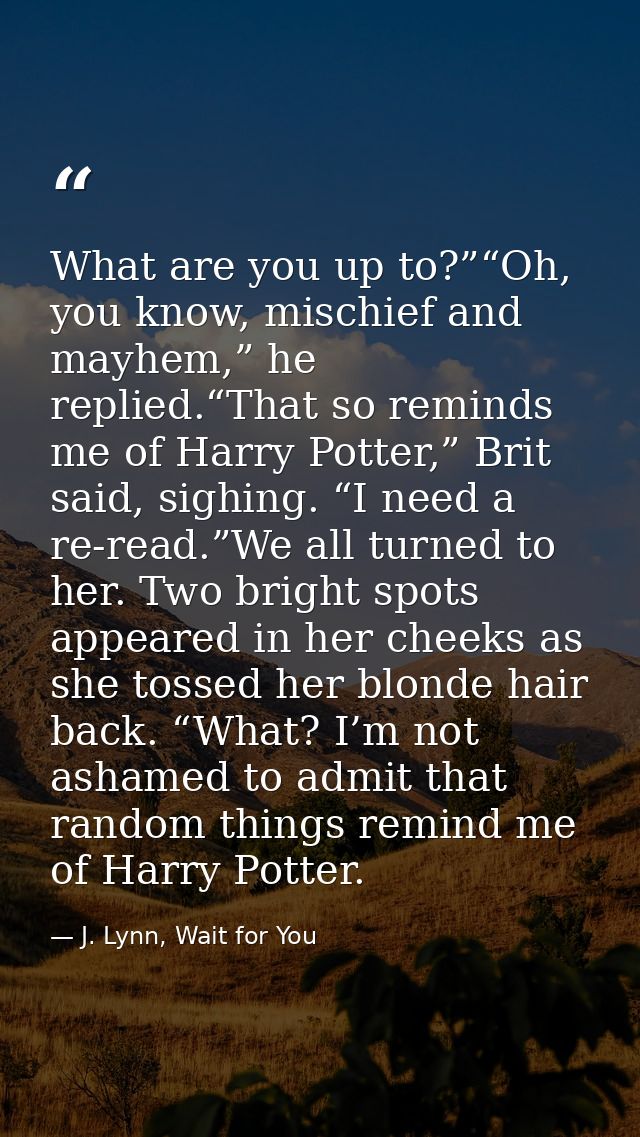 What are you up to?”“Oh, you know, mischief and mayhem,” he replied.“That so reminds me of Harry Potter,” Brit said, sig — J. Lynn, Wait for You