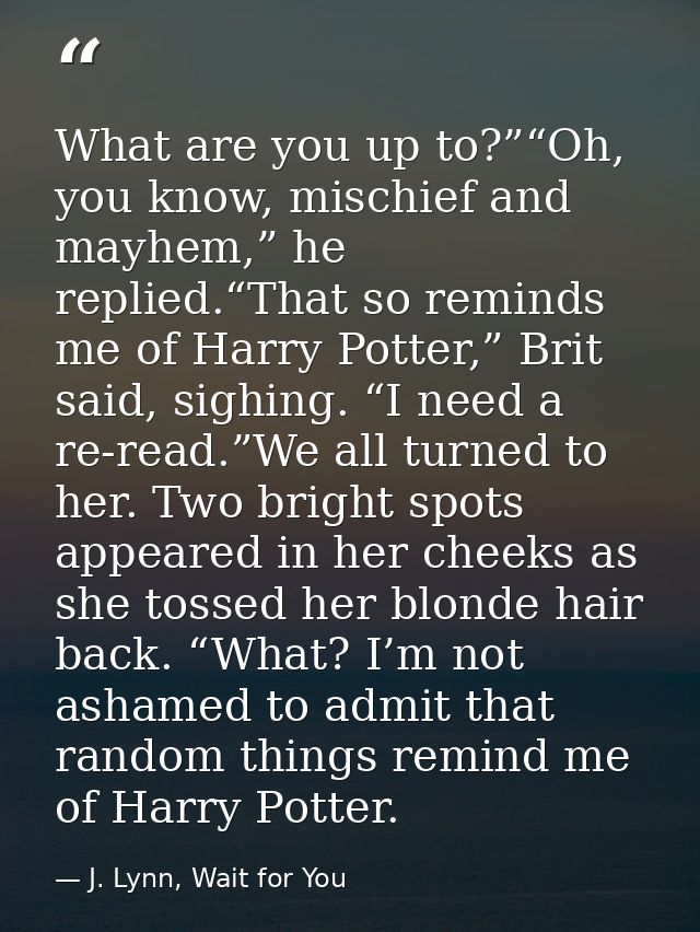 What are you up to?”“Oh, you know, mischief and mayhem,” he replied.“That so reminds me of Harry Potter,” Brit said, sig — J. Lynn, Wait for You