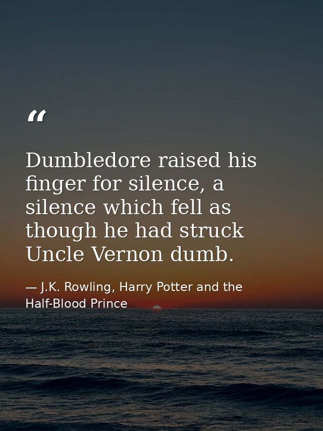 Dumbledore raised his finger for silence, a silence which fell as though he had struck Uncle Vernon dumb. — J.K. Rowling, Harry Potter and the Half-Blood Prince