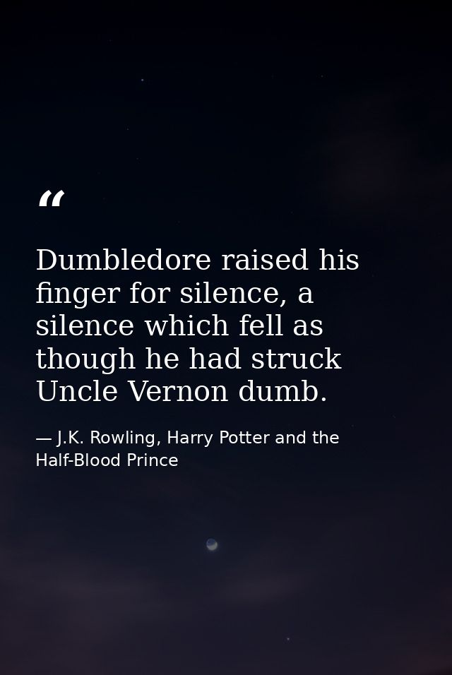 Dumbledore raised his finger for silence, a silence which fell as though he had struck Uncle Vernon dumb. — J.K. Rowling, Harry Potter and the Half-Blood Prince