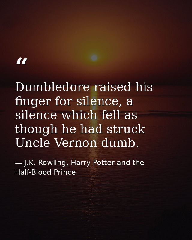 Dumbledore raised his finger for silence, a silence which fell as though he had struck Uncle Vernon dumb. — J.K. Rowling, Harry Potter and the Half-Blood Prince