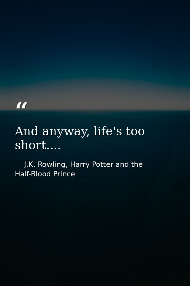 And anyway, life's too short.... — J.K. Rowling, Harry Potter and the Half-Blood Prince