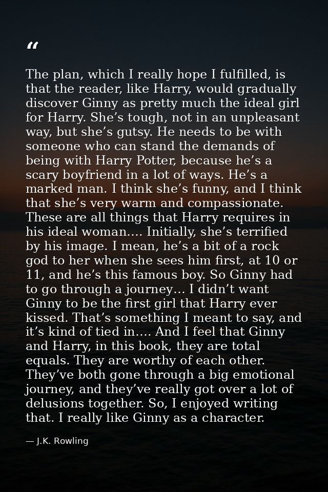 The plan, which I really hope I fulfilled, is that the reader, like Harry, would gradually discover Ginny as pretty much — J.K. Rowling