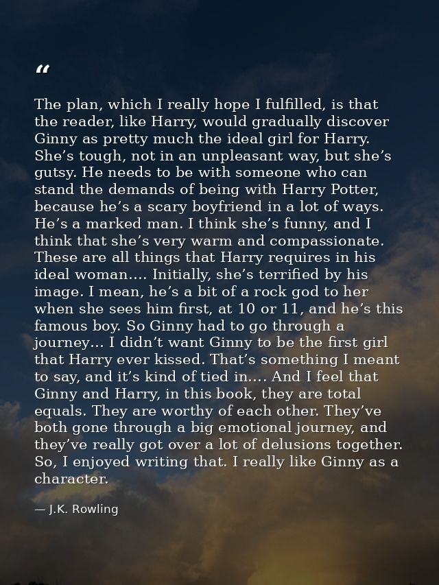 The plan, which I really hope I fulfilled, is that the reader, like Harry, would gradually discover Ginny as pretty much — J.K. Rowling