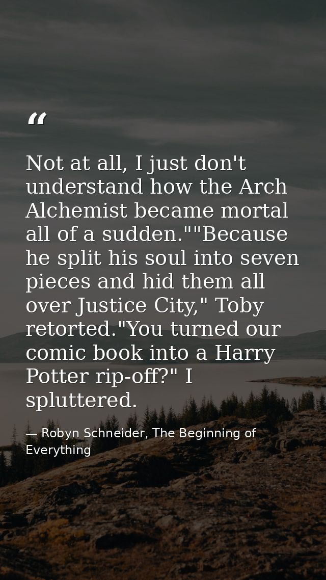 Not at all, I just don't understand how the Arch Alchemist became mortal all of a sudden.""Because he split his soul int — Robyn Schneider, The Beginning of Everything