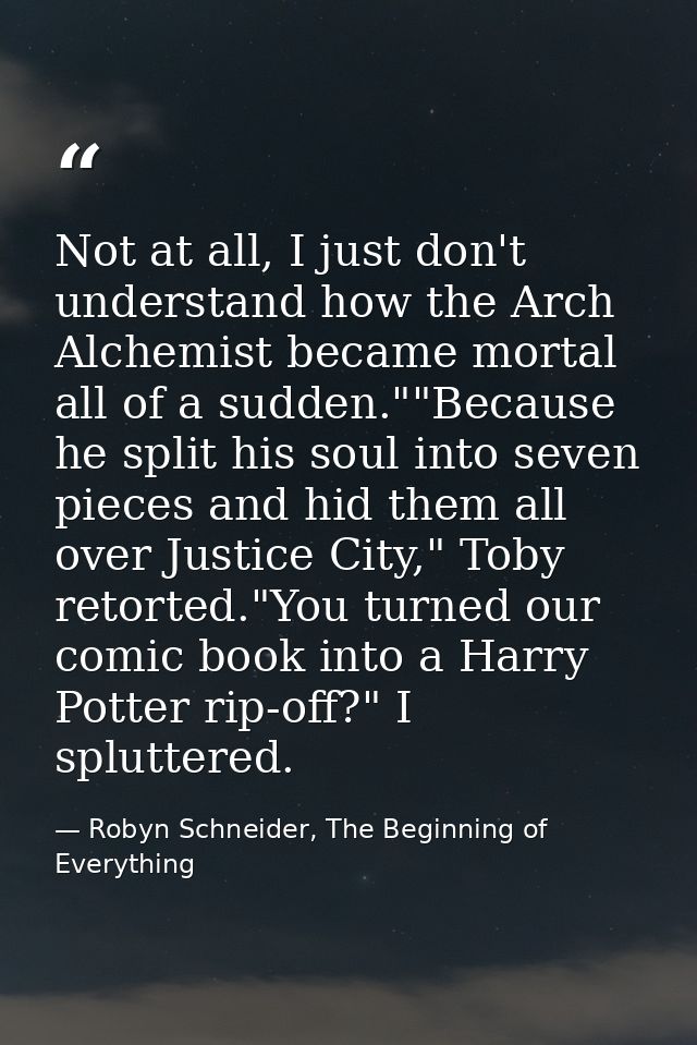 Not at all, I just don't understand how the Arch Alchemist became mortal all of a sudden.""Because he split his soul int — Robyn Schneider, The Beginning of Everything