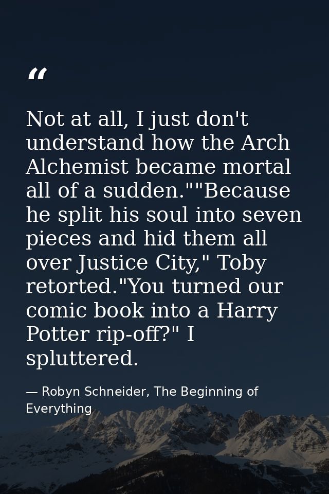 Not at all, I just don't understand how the Arch Alchemist became mortal all of a sudden.""Because he split his soul int — Robyn Schneider, The Beginning of Everything