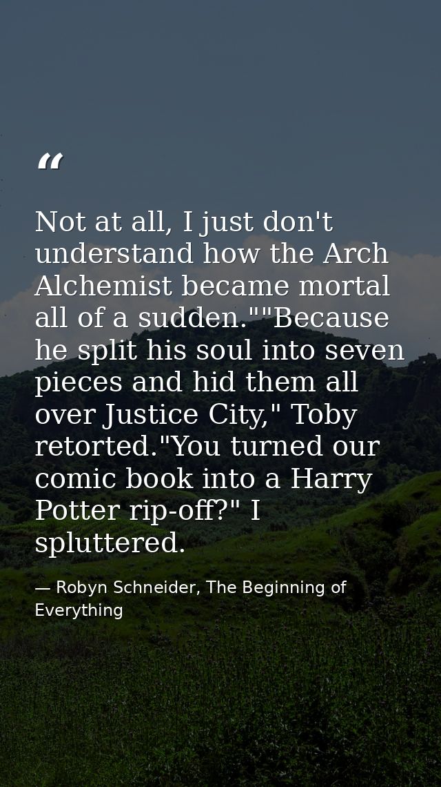 Not at all, I just don't understand how the Arch Alchemist became mortal all of a sudden.""Because he split his soul int — Robyn Schneider, The Beginning of Everything