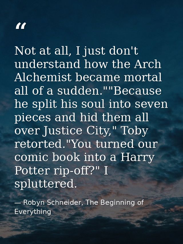 Not at all, I just don't understand how the Arch Alchemist became mortal all of a sudden.""Because he split his soul int — Robyn Schneider, The Beginning of Everything