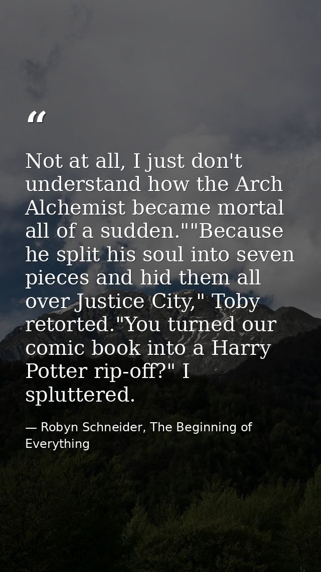 Not at all, I just don't understand how the Arch Alchemist became mortal all of a sudden.""Because he split his soul int — Robyn Schneider, The Beginning of Everything