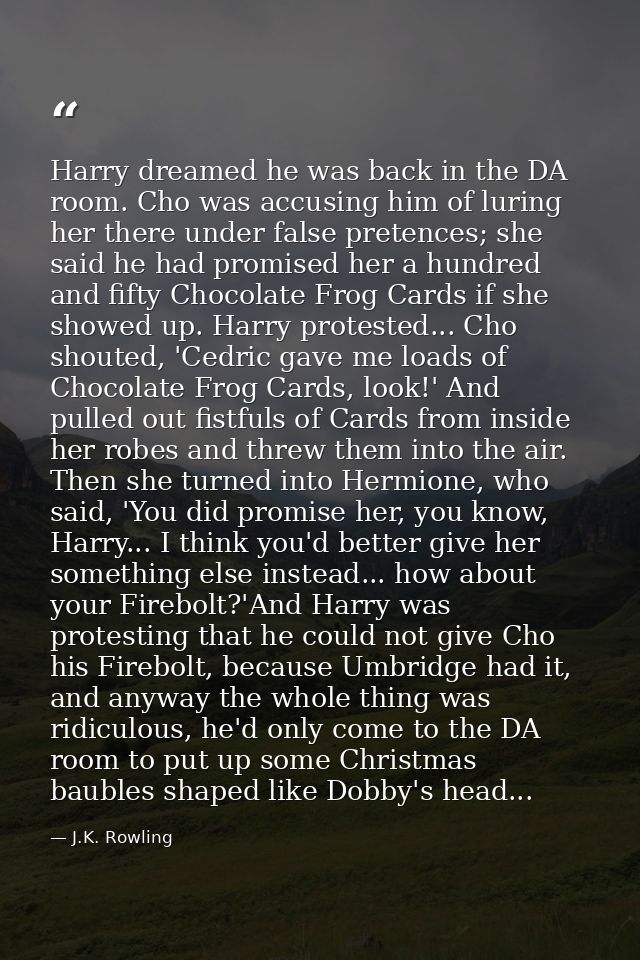 Harry dreamed he was back in the DA room. Cho was accusing him of luring her there under false pretences; she said he ha — J.K. Rowling