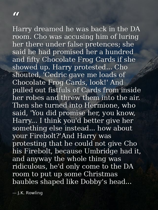 Harry dreamed he was back in the DA room. Cho was accusing him of luring her there under false pretences; she said he ha — J.K. Rowling