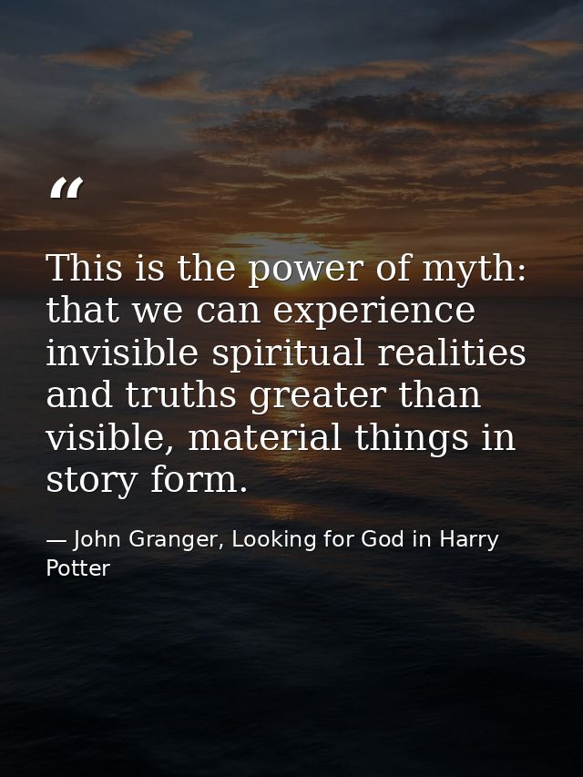 This is the power of myth: that we can experience invisible spiritual realities and truths greater than visible, materia — John Granger, Looking for God in Harry Potter