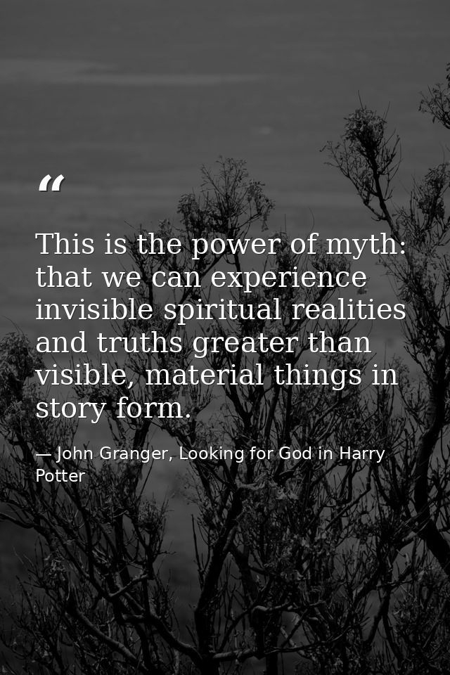 This is the power of myth: that we can experience invisible spiritual realities and truths greater than visible, materia — John Granger, Looking for God in Harry Potter