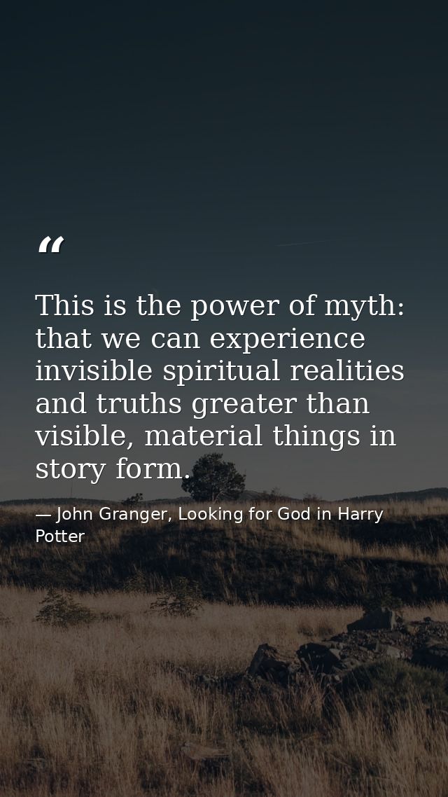 This is the power of myth: that we can experience invisible spiritual realities and truths greater than visible, materia — John Granger, Looking for God in Harry Potter