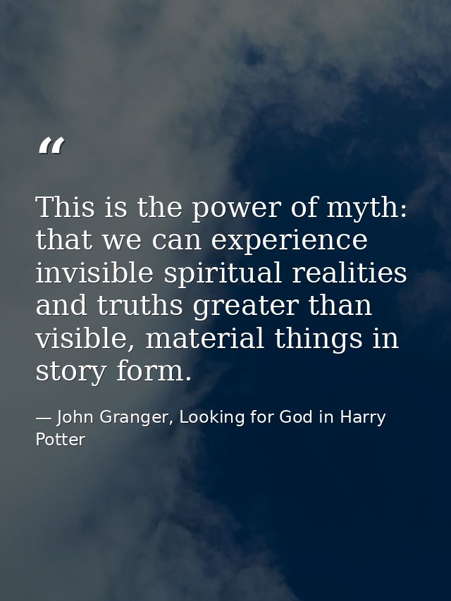 This is the power of myth: that we can experience invisible spiritual realities and truths greater than visible, materia — John Granger, Looking for God in Harry Potter