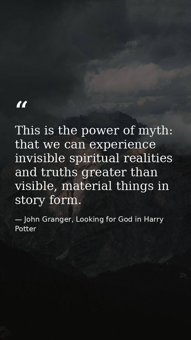 This is the power of myth: that we can experience invisible spiritual realities and truths greater than visible, materia — John Granger, Looking for God in Harry Potter