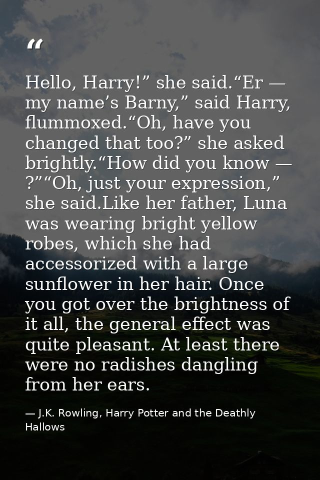 Hello, Harry!” she said.“Er — my name’s Barny,” said Harry, flummoxed.“Oh, have you changed that too?” she asked brightl — J.K. Rowling, Harry Potter and the Deathly Hallows