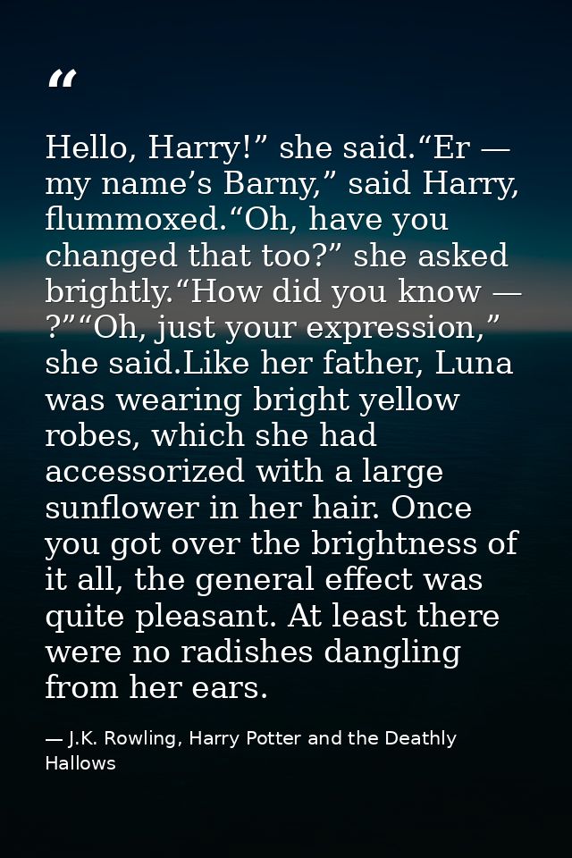 Hello, Harry!” she said.“Er — my name’s Barny,” said Harry, flummoxed.“Oh, have you changed that too?” she asked brightl — J.K. Rowling, Harry Potter and the Deathly Hallows