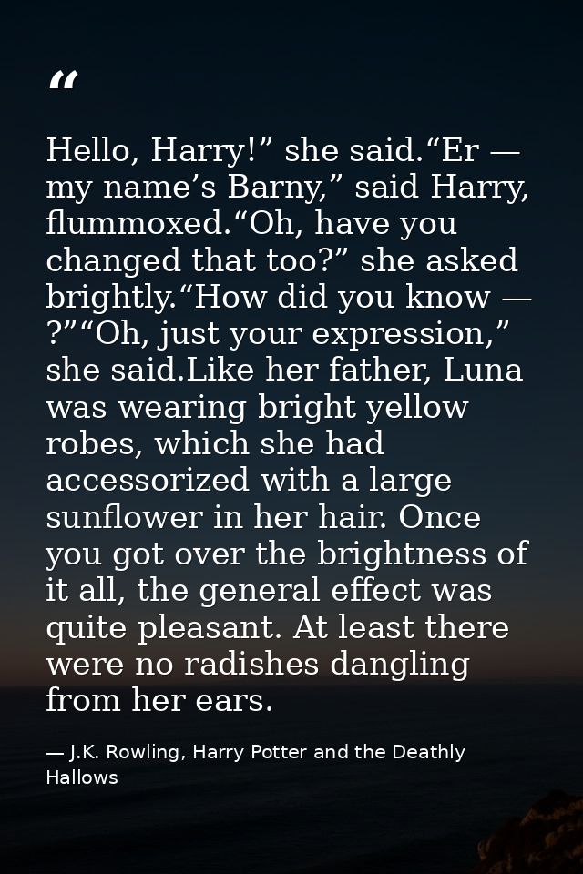 Hello, Harry!” she said.“Er — my name’s Barny,” said Harry, flummoxed.“Oh, have you changed that too?” she asked brightl — J.K. Rowling, Harry Potter and the Deathly Hallows