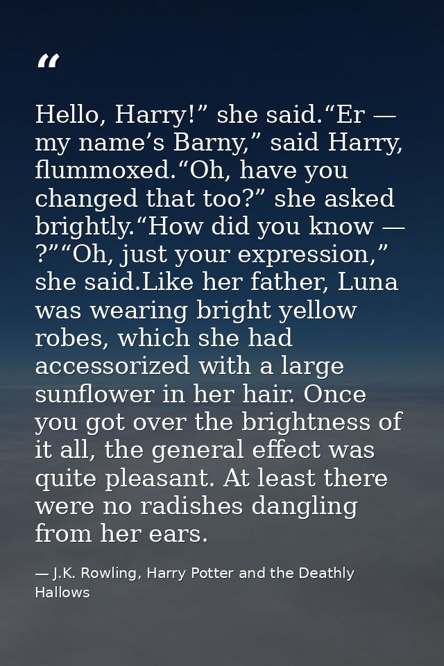 Hello, Harry!” she said.“Er — my name’s Barny,” said Harry, flummoxed.“Oh, have you changed that too?” she asked brightl — J.K. Rowling, Harry Potter and the Deathly Hallows