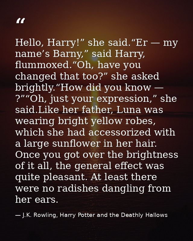 Hello, Harry!” she said.“Er — my name’s Barny,” said Harry, flummoxed.“Oh, have you changed that too?” she asked brightl — J.K. Rowling, Harry Potter and the Deathly Hallows