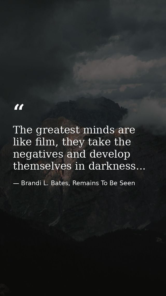 The greatest minds are like film, they take the negatives and develop themselves in darkness... — Brandi L. Bates, Remains To Be Seen