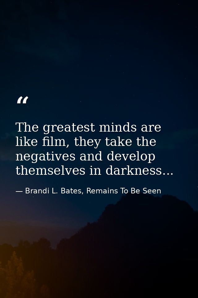 The greatest minds are like film, they take the negatives and develop themselves in darkness... — Brandi L. Bates, Remains To Be Seen