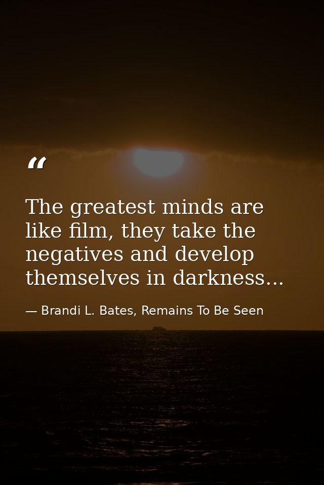 The greatest minds are like film, they take the negatives and develop themselves in darkness... — Brandi L. Bates, Remains To Be Seen