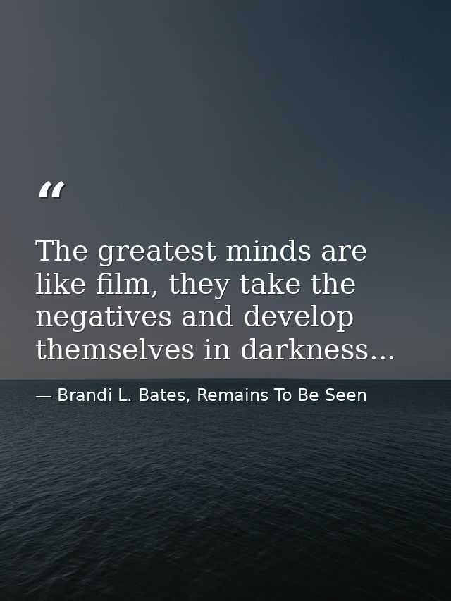 The greatest minds are like film, they take the negatives and develop themselves in darkness... — Brandi L. Bates, Remains To Be Seen