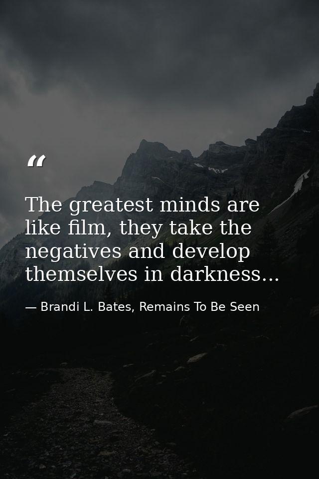 The greatest minds are like film, they take the negatives and develop themselves in darkness... — Brandi L. Bates, Remains To Be Seen