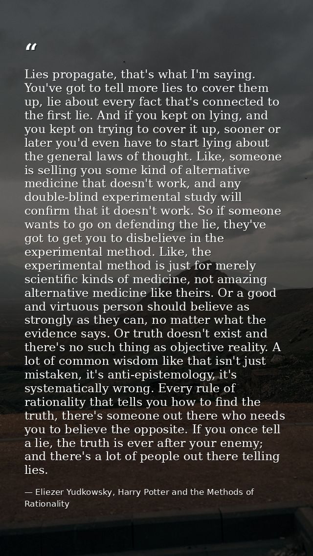 Lies propagate, that's what I'm saying. You've got to tell more lies to cover them up, lie about every fact that's conne — Eliezer Yudkowsky, Harry Potter and the Methods of Rationality