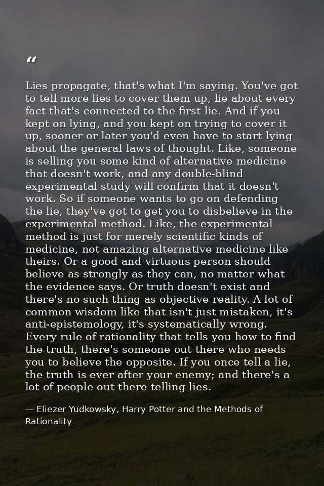 Lies propagate, that's what I'm saying. You've got to tell more lies to cover them up, lie about every fact that's conne — Eliezer Yudkowsky, Harry Potter and the Methods of Rationality