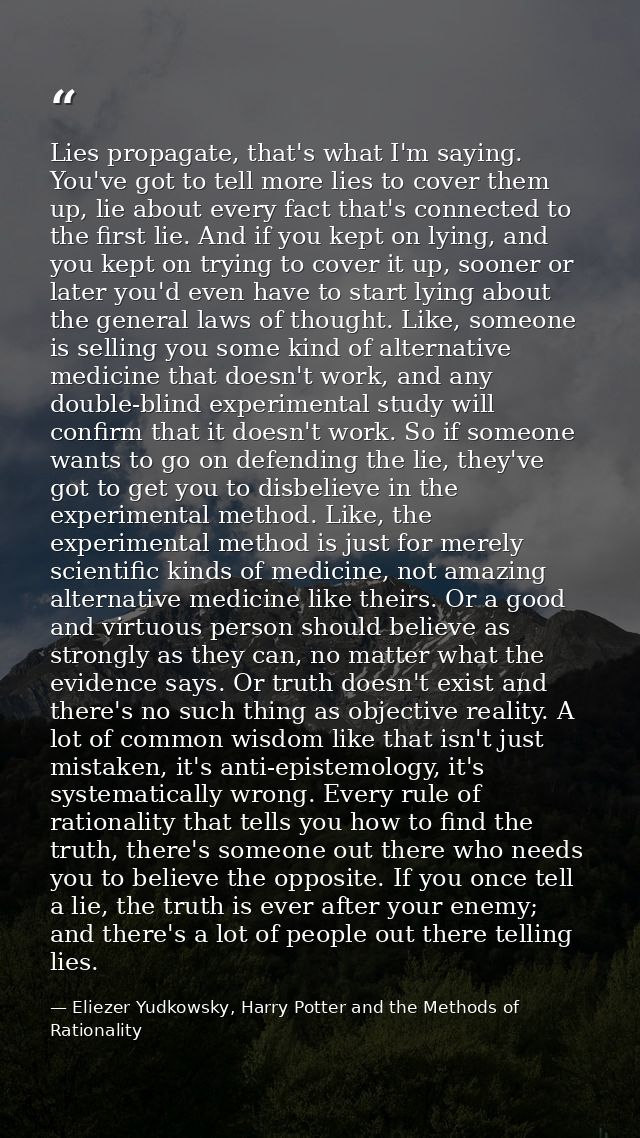Lies propagate, that's what I'm saying. You've got to tell more lies to cover them up, lie about every fact that's conne — Eliezer Yudkowsky, Harry Potter and the Methods of Rationality