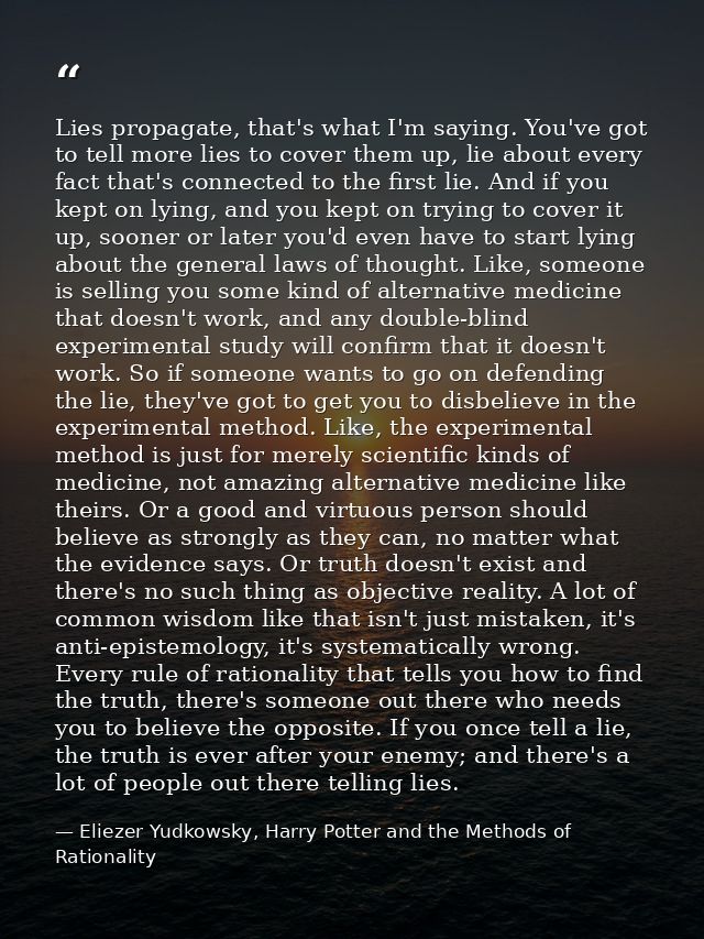 Lies propagate, that's what I'm saying. You've got to tell more lies to cover them up, lie about every fact that's conne — Eliezer Yudkowsky, Harry Potter and the Methods of Rationality