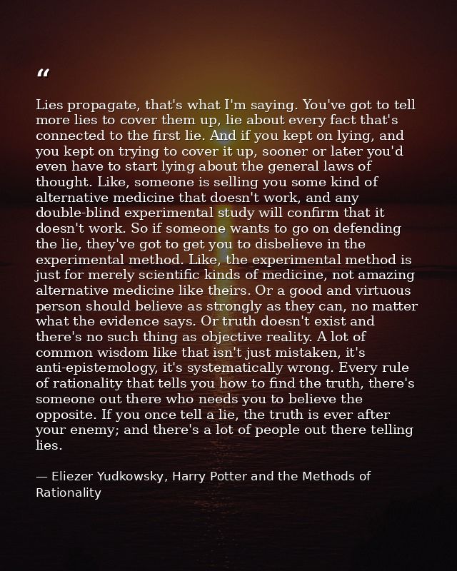 Lies propagate, that's what I'm saying. You've got to tell more lies to cover them up, lie about every fact that's conne — Eliezer Yudkowsky, Harry Potter and the Methods of Rationality
