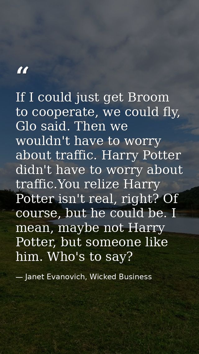 If I could just get Broom to cooperate, we could fly, Glo said. Then we wouldn't have to worry about traffic. Harry Pott — Janet Evanovich, Wicked Business