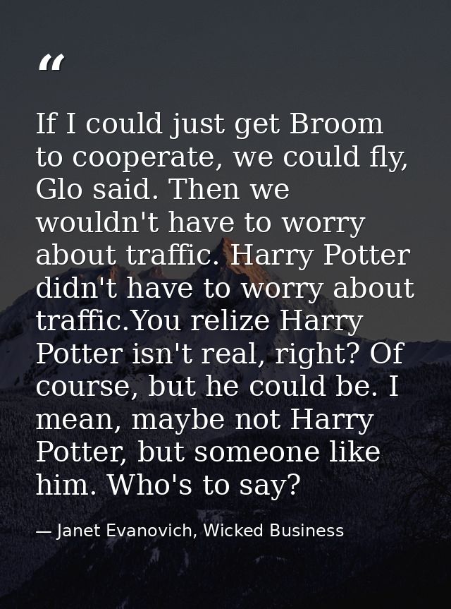 If I could just get Broom to cooperate, we could fly, Glo said. Then we wouldn't have to worry about traffic. Harry Pott — Janet Evanovich, Wicked Business