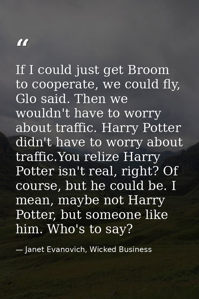 If I could just get Broom to cooperate, we could fly, Glo said. Then we wouldn't have to worry about traffic. Harry Pott — Janet Evanovich, Wicked Business