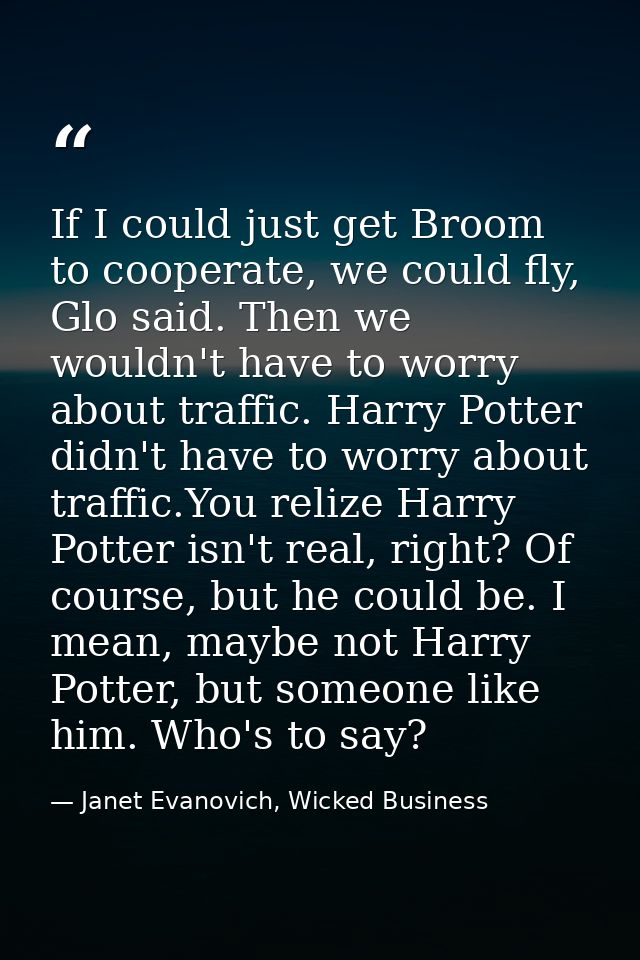 If I could just get Broom to cooperate, we could fly, Glo said. Then we wouldn't have to worry about traffic. Harry Pott — Janet Evanovich, Wicked Business